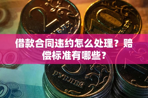 北京借款合同违约怎么处理？赔偿标准有哪些？
