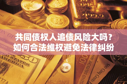 北京共同债权人追债风险大吗?如何合法维权避免法律纠纷? 北京共同债权人追债风险大吗?如何合法维权避免法律纠纷?