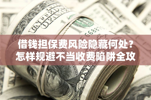 北京借钱担保费风险隐藏何处？怎样规避不当收费陷阱全攻略！