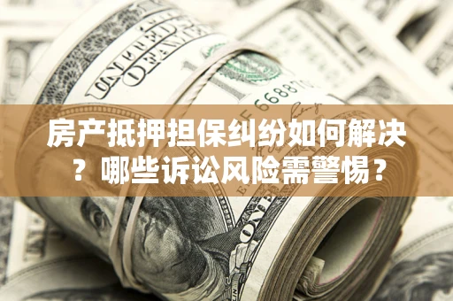 北京房产抵押担保纠纷如何解决？哪些诉讼风险需警惕？