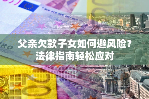 北京父亲欠款子女如何避风险？法律指南轻松应对