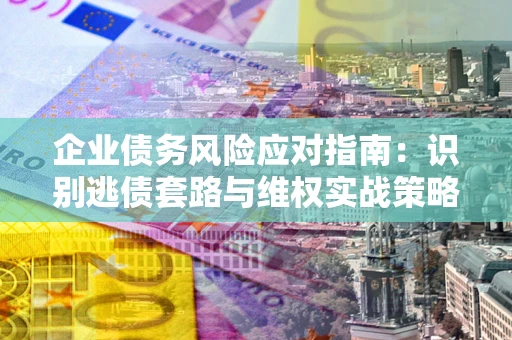 北京企业债务风险应对指南：识别逃债套路与维权实战策略