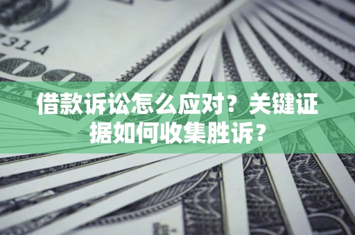 北京借款诉讼怎么应对？关键证据如何收集胜诉？
