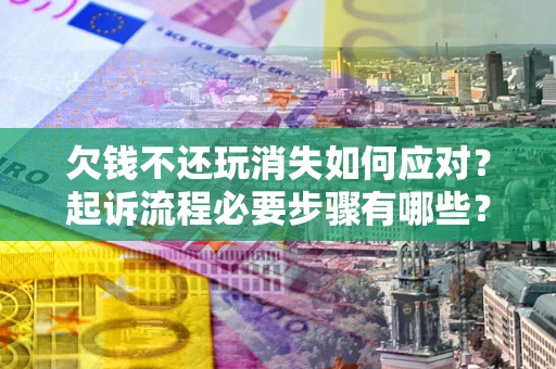 北京欠钱不还玩消失如何应对？起诉流程必要步骤有哪些？