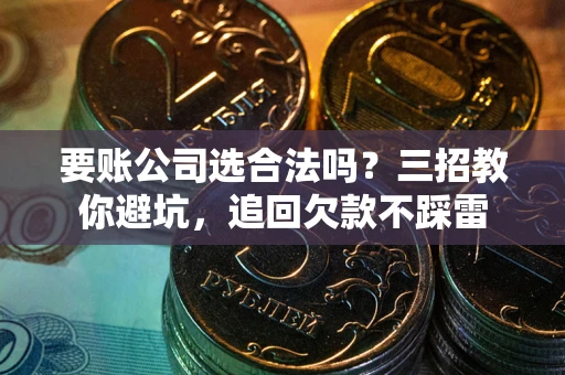 北京要账公司选合法吗？三招教你避坑，追回欠款不踩雷