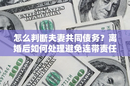 北京怎么判断夫妻共同债务？离婚后如何处理避免连带责任？