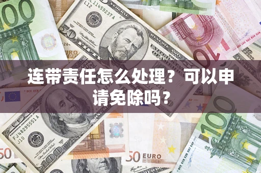 北京连带责任怎么处理？可以申请免除吗？