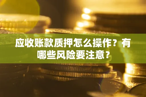 北京应收账款质押怎么操作？有哪些风险要注意？