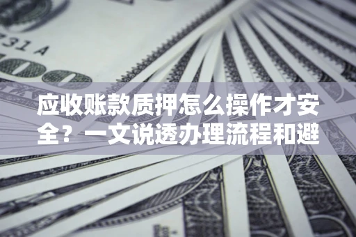 北京应收账款质押怎么操作才安全？一文说透办理流程和避险绝招